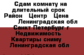 Сдам комнату на длительный срок › Район ­ Центр › Цена ­ 11 000 - Ленинградская обл., Санкт-Петербург г. Недвижимость » Квартиры сниму   . Ленинградская обл.